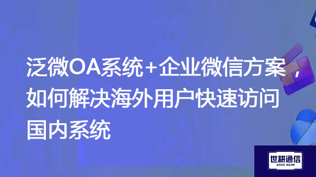 1、泛微OA系统+企业微信方案 2、如何解决海外用户快速访问国内系统？？？//shigengtelecom OA跨国专网 