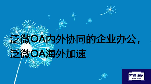 泛微OA内外协同的企业办公，泛微OA海外加速？？？//shigengtelecom OA海外专网