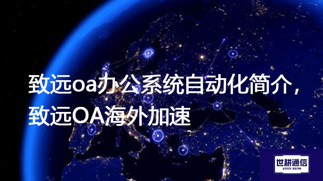 致远oa办公系统自动化简介，致远OA海外加速？？？解决方案// shigengtelecom 全球OA专网