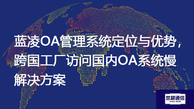 1、蓝凌OA管理系统定位与优势，2、跨国工厂访问国内OA系统慢？？？解决方案//shigengtelecom 全球OA专网