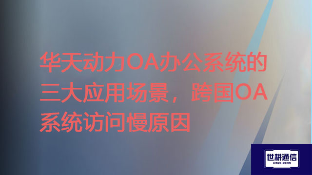 1、华天动力OA办公系统的三大应用场景，2、跨国OA系统访问慢原因？？？解决方案//shigengtelecom 全球OA专网