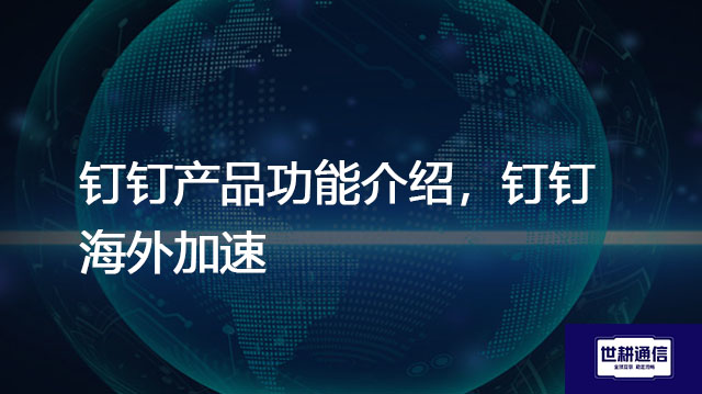 钉钉产品功能介绍，钉钉海外加速？？？解决方案//shigengtelecom 全球专网