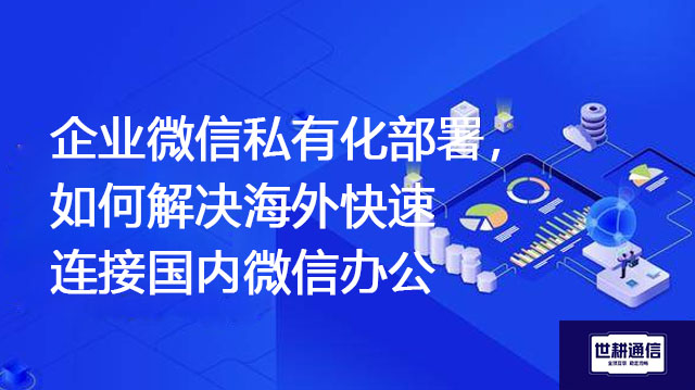 企业微信私有化部署，如何解决海外快速连接国内微信办公？？？解决方案//shigengtelecom 全球专网 