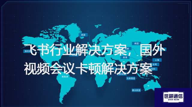 飞书行业方案，国外视频会议卡顿解决方案？？？//shigengtelecom 全球专网