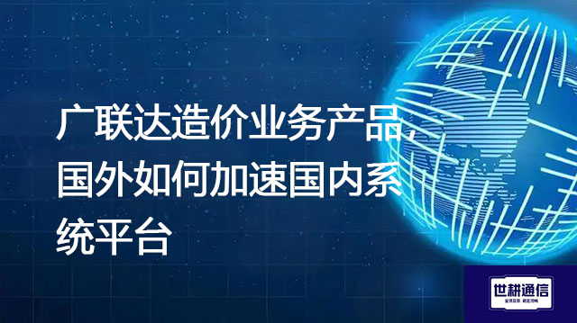 广联达造价业务产品，国外如何加速国内系统平台？？？解决方案//shigengtelecom OA海外专网