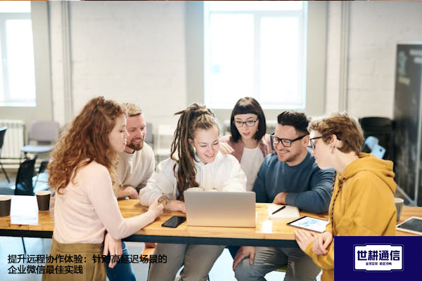 提升远程协作体验：针对高延迟场景的企业微信最佳实践？？？解决方案//世耕通信  即时通讯（IM）私有化部署
