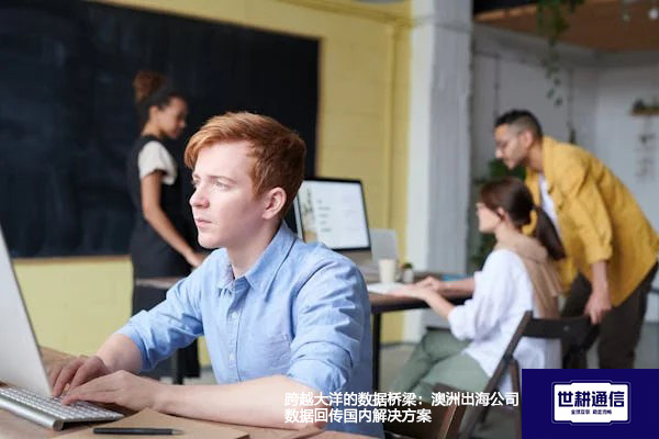 跨越大洋的数据桥梁:澳洲出海公司数据回传国内???解决方案//shigengtelecom 全球专网 跨越大洋的数据桥梁:澳洲出海公司数据回传国内???解决方案//shigengtelecom 全球专网