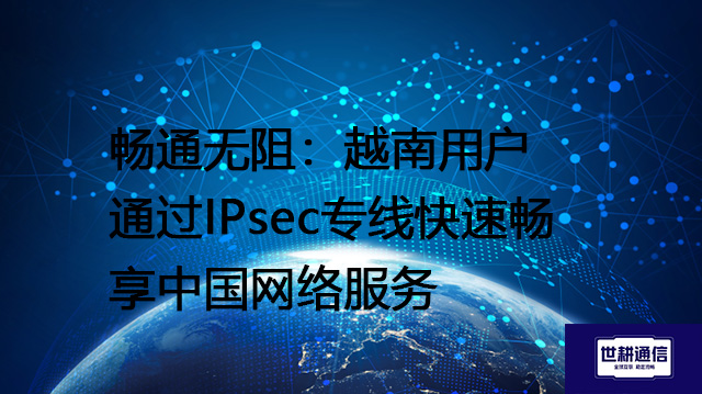 畅通无阻：越南用户通过IPsec专线快速畅享中国网络服务？？？解决方案//shigengtelecom 全球专网