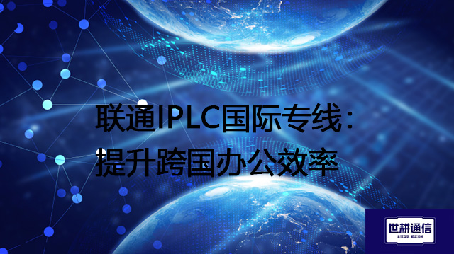 联通IPLC国际专线：提升跨国办公效率？？？解决方案//shigengtelecom 全球专网