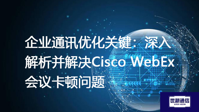 企业通讯优化关键：深入解析并解决Cisco WebEx会议卡顿问题？？？解决方案//shigengtelecom 全球专网
