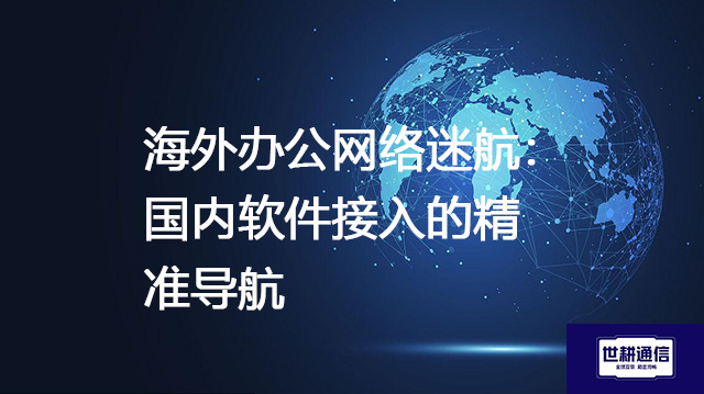 海外办公网络迷航：国内软件接入的精准导航？？？解决方案//shigengtelecom 全球专网