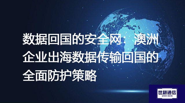 数据回国的安全网:澳洲企业出海数据传输回国的全面防护策略???解决方案//shigengtelecom 全球专网 数据回国的安全网:澳洲企业出海数据传输回国的全面防护策略???解决方案//shigengtelecom 全球专网