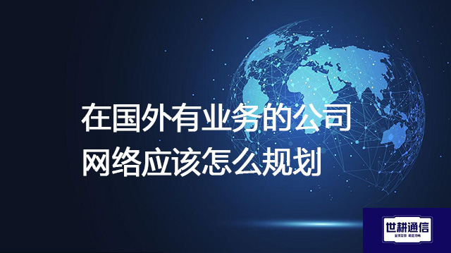 在国外有业务的公司 网络应该怎么规划???解决方案//shigengtelecom 全球专网 在国外有业务的公司 网络应该怎么规划???解决方案//shigengtelecom 全球专网