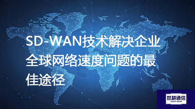 SD-WAN技术解决企业全球网络速度问题的最佳途径？？？解决方案//shigengtelecom 全球专网