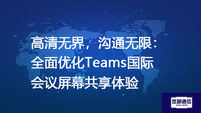 高清无界，沟通无限：全面优化Teams国际会议屏幕共享体验？？？解决方案//shigengtelecom 全球专网