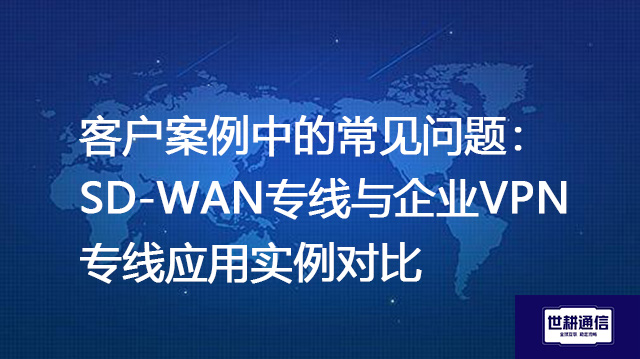 客户案例中的常见问题：SD-WAN专线与企业VPN专线应用实例对比？？？解决方案//shigengtelecom 全球专网