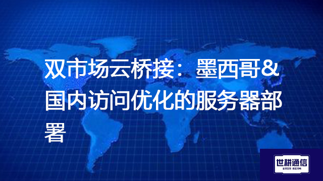 双市场云桥接：墨西哥&国内访问优化的服务器部署？？？解决方案//shigengtelecom 全球专网