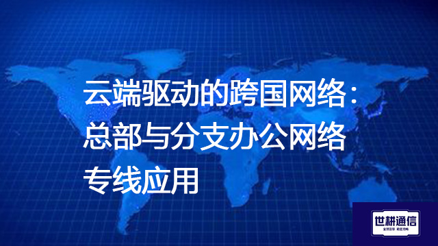 云端驱动的跨国网络：总部与分支办公网络专线应用？？？解决方案//shigengtelecom 全球专网