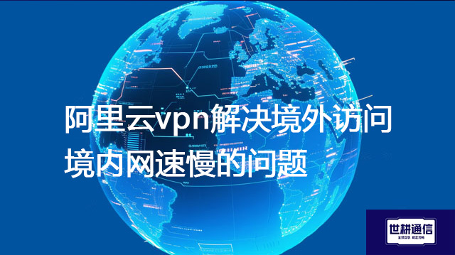 阿里云vpn解决境外访问境内网速慢的问题???解决方案//shigengtelecom 全球专网 阿里云vpn解决境外访问境内网速慢的问题???解决方案//shigengtelecom 全球专网