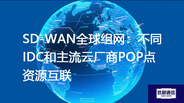 SD-WAN全球组网:不同IDC和主流云厂商POP点资源互联???解决方案//shigengtelecom 全球专网 SD-WAN全球组网:不同IDC和主流云厂商POP点资源互联???解决方案//shigengtelecom 全球专网
