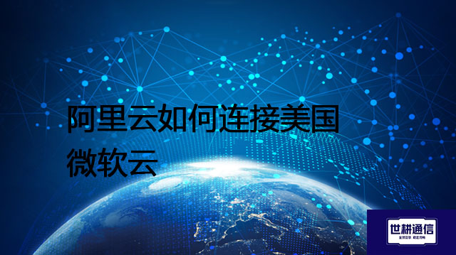 阿里云如何连接美国微软云？？？解决方案//shigengtelecom 全球专网