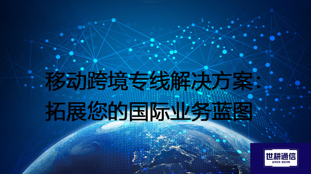 移动跨境专线解决方案：拓展您的国际业务蓝图？？？解决方案//shigengtelecom 全球专网