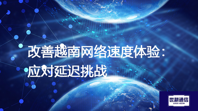 改善越南网络速度体验:应对延迟挑战???解决方案//shigengtelecom 全球专 改善越南网络速度体验:应对延迟挑战???解决方案//shigengtelecom 全球专