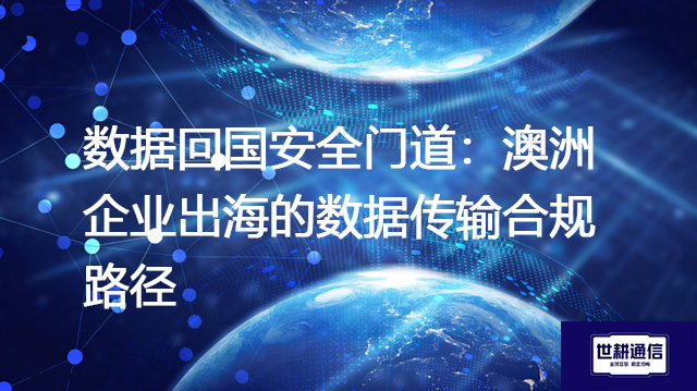 数据回国安全门道:澳洲企业出海的数据传输合规路径???解决方案//shigengtelecom 全球专网 数据回国安全门道:澳洲企业出海的数据传输合规路径???解决方案//shigengtelecom 全球专网