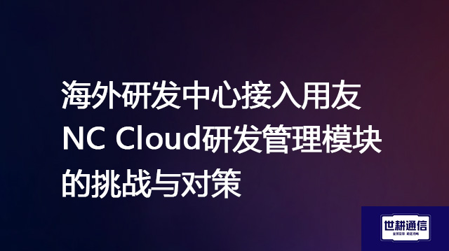 海外研发中心接入用友NC Cloud研发管理模块的挑战与对策？？？解决方案//shigengtelecom 全球专网