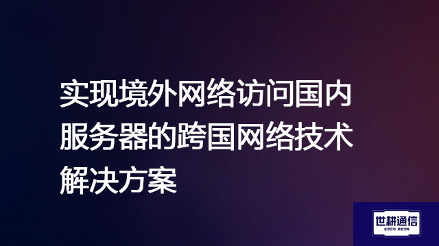  实现境外网络访问国内服务器的跨国网络技术？？？解决方案//shigengtelecom 全球专网