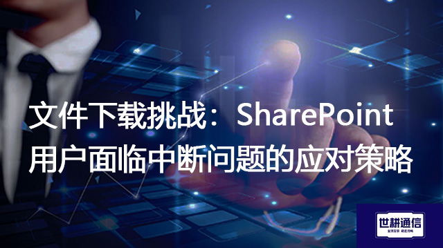 文件下载挑战:SharePoint用户面临中断问题的应对策略???解决方案//shigengtelecom 全球专网 文件下载挑战:SharePoint用户面临中断问题的应对策略???解决方案//shigengtelecom 全球专网