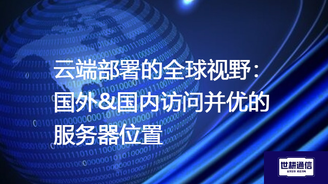 ​云端部署的全球视野：国外&国内访问并优的服务器位置？？？解决方案//shigengtelecom 全球专网
