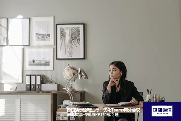 跨国演示流畅进行:优化Teams海外会议屏幕共享卡顿与PPT加载问题???解决方案//shigengtelecom 全球专网 跨国演示流畅进行:优化Teams海外会议屏幕共享卡顿与PPT加载问题???解决方案//shigengtelecom 全球专网