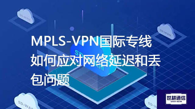 MPLS-VPN国际专线如何应对网络延迟和丢包问题???解决方案//shigengtelecom 全球专网 MPLS-VPN国际专线如何应对网络延迟和丢包问题???解决方案//shigengtelecom 全球专网