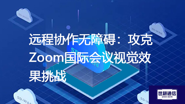 远程协作无障碍:攻克Zoom国际会议视觉效果挑战???解决方案//shigengtelecom 全球专网 远程协作无障碍:攻克Zoom国际会议视觉效果挑战???解决方案//shigengtelecom 全球专网