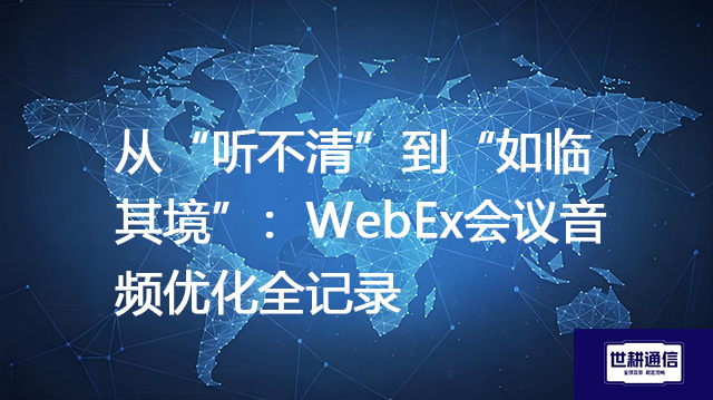 从“听不清”到“如临其境”:WebEx会议音频优化全记录???解决方案//shigengtelecom 全球专网 从“听不清”到“如临其境”:WebEx会议音频优化全记录???解决方案//shigengtelecom 全球专网