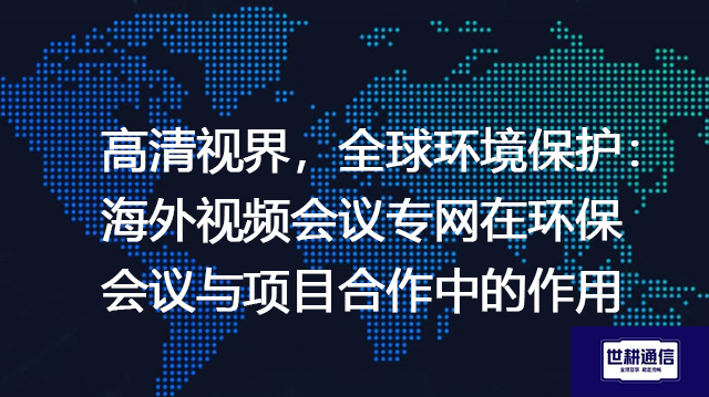 高清视界,全球环境保护:海外视频会议专网在环保会议与项目合作中的作用???解决方案//shigengtelecom 全球专网 高清视界,全球环境保护:海外视频会议专网在环保会议与项目合作中的作用???解决方案//shigengtelecom 全球专网