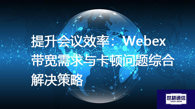 提升会议效率：Webex带宽需求与卡顿问题综合解决策略？？？解决方案//shigengtelecom 全球专网