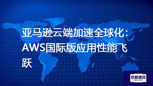 亚马逊云端加速全球化：AWS国际版应用性能飞跃？？？解决方案//shigengtelecom 全球专网