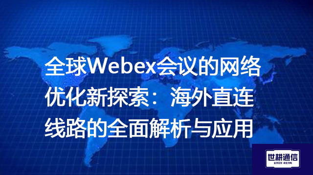 全球Webex会议的网络优化新探索：海外直连线路的全面解析与应用？？？解决方案//shigengtelecom 全球专网