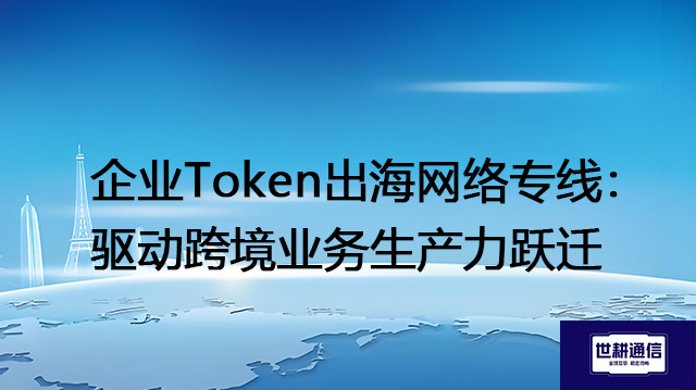 企业Token出海网络专线：驱动跨境业务生产力跃迁？？？解决方案//shigengtelecom 全球专网
