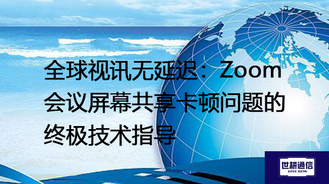 全球视讯无延迟:Zoom会议屏幕共享卡顿问题的终极技术指导???解决方案//shigengtelecom 全球专网 全球视讯无延迟:Zoom会议屏幕共享卡顿问题的终极技术指导???解决方案//shigengtelecom 全球专网