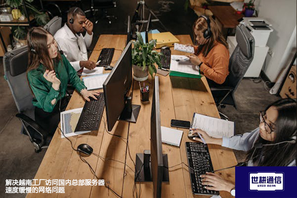 解决越南工厂访问国内总部服务器速度缓慢的网络问题？？？解决方案//shigengtelecom 全球专网