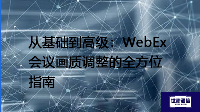从基础到高级：WebEx会议画质调整的全方位指南？？？解决方案//shigengtelecom 全球专网