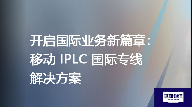 开启国际业务新篇章:移动IPLC国际专线???解决方案//shigengtelecom 全球专网 开启国际业务新篇章:移动IPLC国际专线???解决方案//shigengtelecom 全球专网