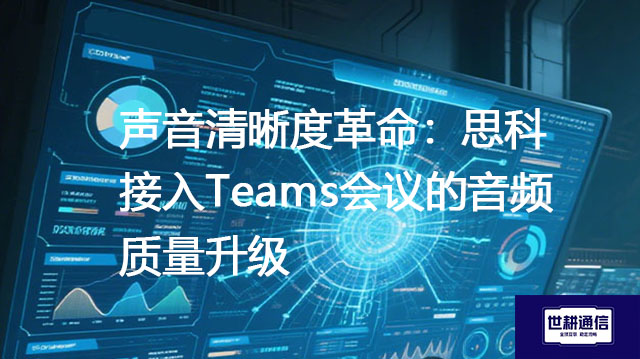 声音清晰度革命:思科接入Teams会议的音频质量升级???解决方案//shigengtelecom 全球专网 声音清晰度革命:思科接入Teams会议的音频质量升级???解决方案//shigengtelecom 全球专网