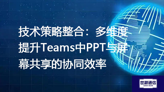 技术策略整合:多维度提升Teams中PPT与屏幕共享的协同效率???解决方案//shigengtelecom 全球专网 技术策略整合:多维度提升Teams中PPT与屏幕共享的协同效率???解决方案//shigengtelecom 全球专网