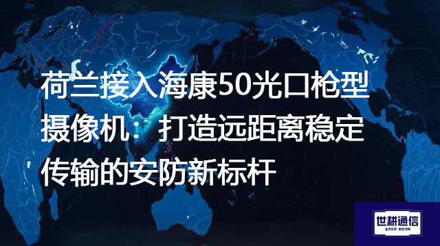 荷兰接入海康50光口枪型摄像机：打造远距离稳定传输的安防新标杆？？？解决方案//shigengtelecom 全球专网