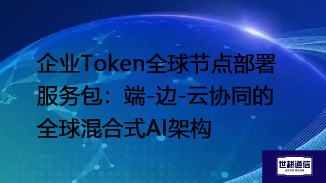 企业Token全球节点部署服务包：端-边-云协同的全球混合式AI架构？？？解决方案//shigengtelecom 全球专网