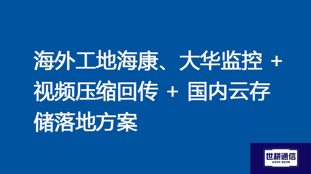 海外工地海康、大华监控 + 视频压缩回传 + 国内云存储落地？？？解决方案//shigengtelecom 全球专网